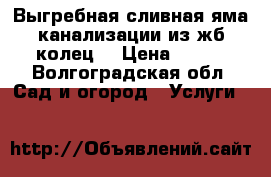 Выгребная,сливная яма,канализации из жб колец. › Цена ­ 500 - Волгоградская обл. Сад и огород » Услуги   